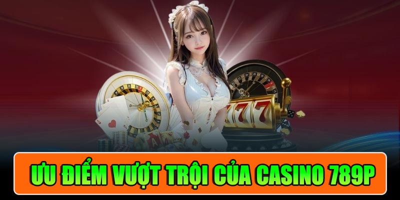 Ưu điểm vượt trội của Casino 789P